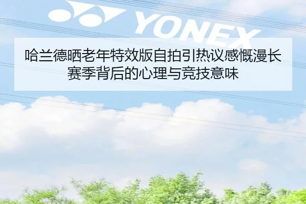 哈兰德晒老年特效版自拍引热议感慨漫长赛季背后的心理与竞技意味 - BWIN