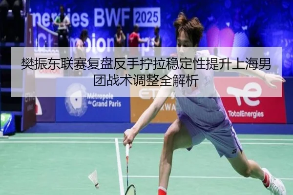 樊振东联赛复盘反手拧拉稳定性提升上海男团战术调整全解析 - BWIN