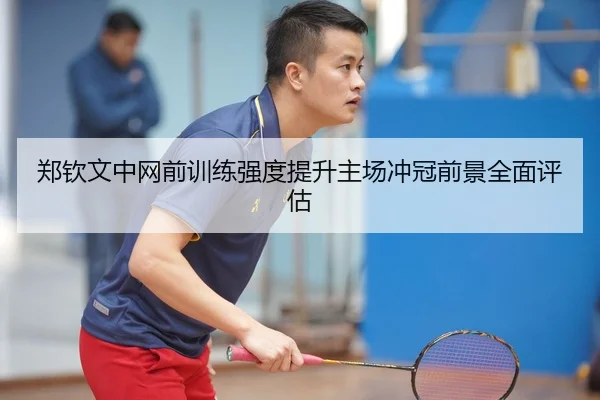 郑钦文中网前训练强度提升主场冲冠前景全面评估 - BWIN