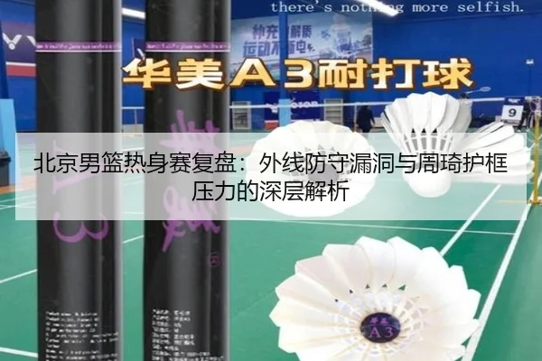 北京男篮热身赛复盘：外线防守漏洞与周琦护框压力的深层解析 - BWIN